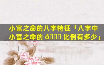 小富之命的八字特征「八字中小富之命的 🐘 比例有多少」